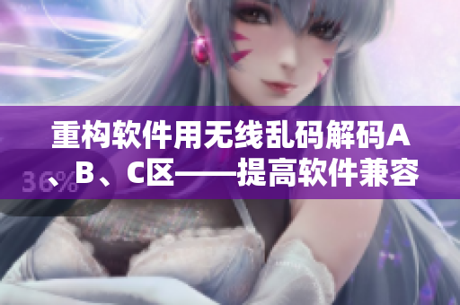 重构软件用无线乱码解码A、B、C区——提高软件兼容性与用户体验