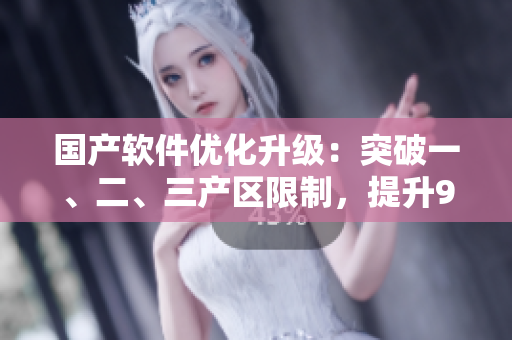 国产软件优化升级：突破一、二、三产区限制，提升999精产水平