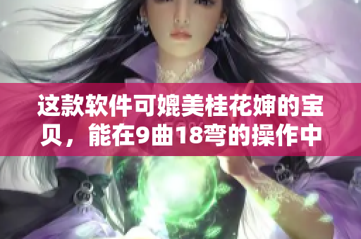 这款软件可媲美桂花婶的宝贝，能在9曲18弯的操作中轻松应对