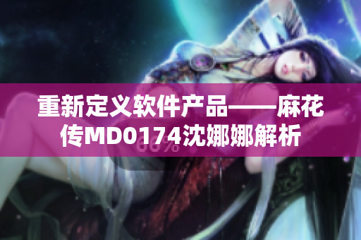 重新定义软件产品——麻花传MD0174沈娜娜解析