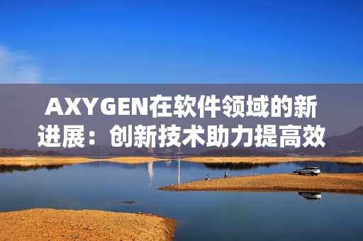AXYGEN在软件领域的新进展：创新技术助力提高效率