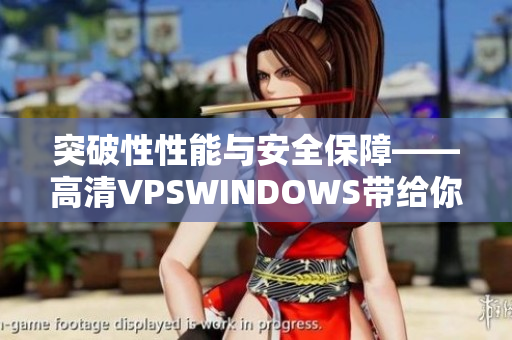 突破性性能与安全保障——高清VPSWINDOWS带给你卓越的软件体验！
