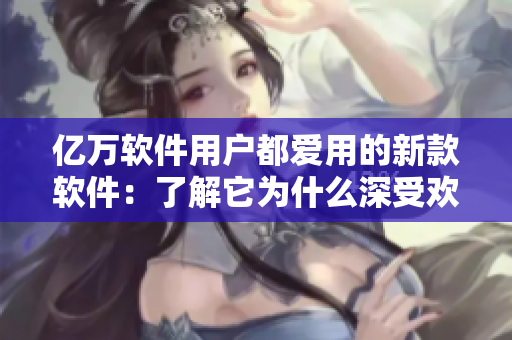 亿万软件用户都爱用的新款软件：了解它为什么深受欢迎