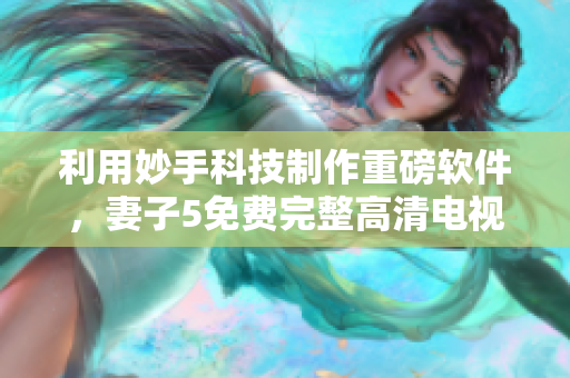 利用妙手科技制作重磅软件，妻子5免费完整高清电视现已无需安装！