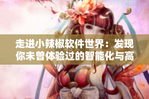 走进小辣椒软件世界：发现你未曾体验过的智能化与高效性