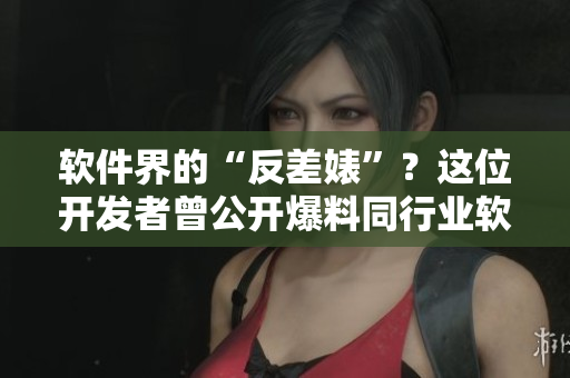 软件界的“反差婊”？这位开发者曾公开爆料同行业软件黑料！
