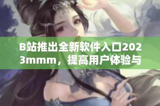 B站推出全新软件入口2023mmm，提高用户体验与便捷度