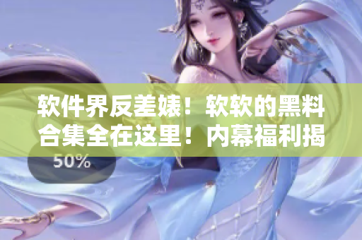 软件界反差婊！软软的黑料合集全在这里！内幕福利揭晓