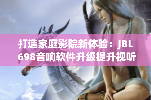 打造家庭影院新体验：JBL 698音响软件升级提升视听享受