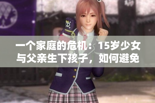 一个家庭的危机：15岁少女与父亲生下孩子，如何避免类似事件发生？