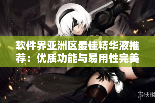 软件界亚洲区最佳精华液推荐：优质功能与易用性完美结合