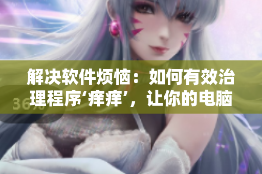 解决软件烦恼：如何有效治理程序‘痒痒’，让你的电脑焕然一新