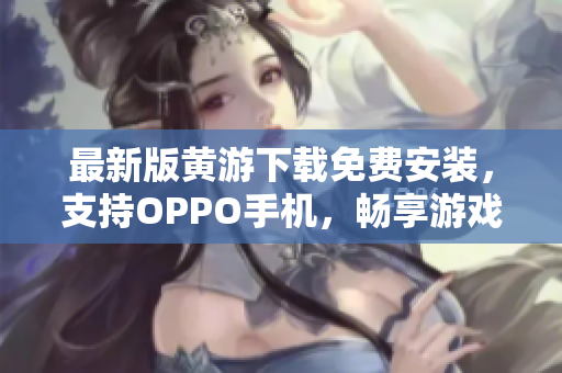 最新版黄游下载免费安装，支持OPPO手机，畅享游戏快感！