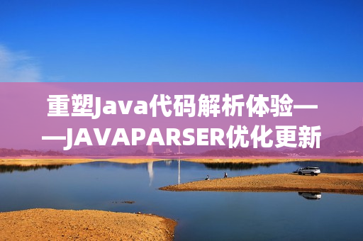 重塑Java代码解析体验——JAVAPARSER优化更新