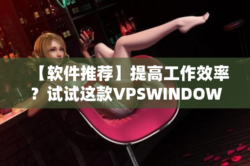 【软件推荐】提高工作效率？试试这款VPSWINDOWS另类极品！