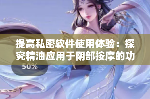 提高私密软件使用体验：探究精油应用于阴部按摩的功效