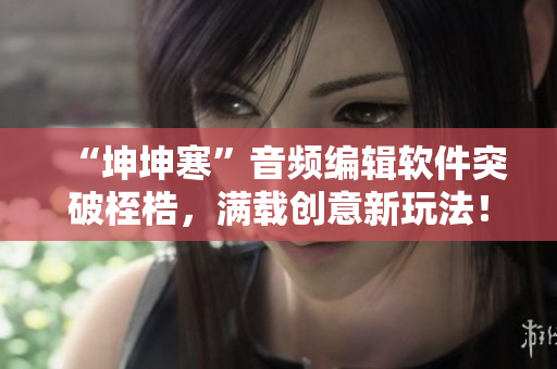 “坤坤寒”音频编辑软件突破桎梏，满载创意新玩法！