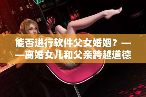 能否进行软件父女婚姻？——离婚女儿和父亲跨越道德和法律的边界