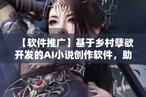 【软件推广】基于乡村孽欲开发的AI小说创作软件，助你成为小说大神！