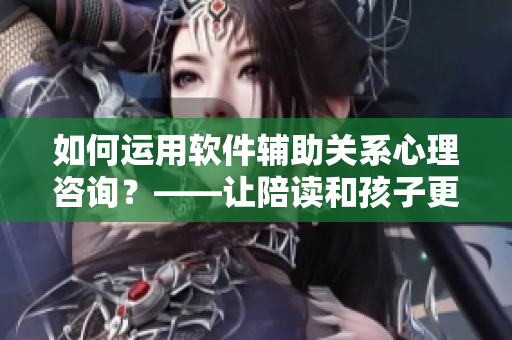 如何运用软件辅助关系心理咨询？——让陪读和孩子更加和谐