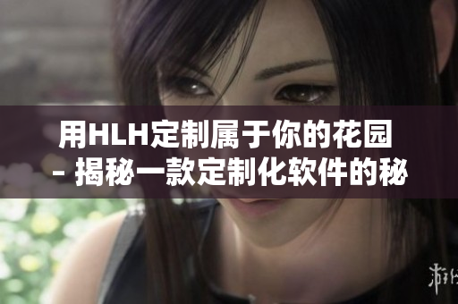 用HLH定制属于你的花园 – 揭秘一款定制化软件的秘密！