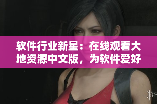 软件行业新星：在线观看大地资源中文版，为软件爱好者带来高品质阅读体验