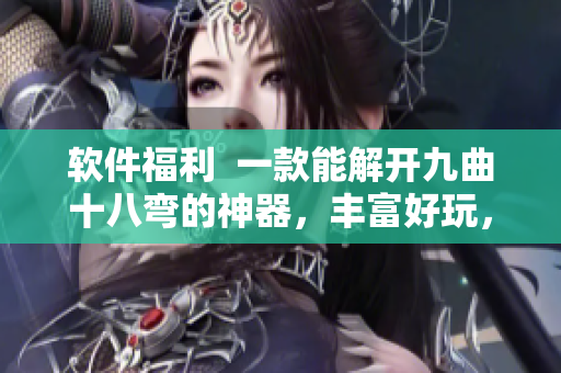 软件福利  一款能解开九曲十八弯的神器，丰富好玩，值得拥有！