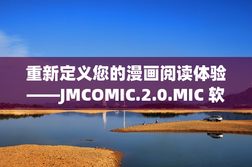 重新定义您的漫画阅读体验——JMCOMIC.2.0.MIC 软件发布