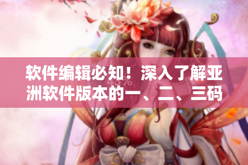软件编辑必知！深入了解亚洲软件版本的一、二、三码区别