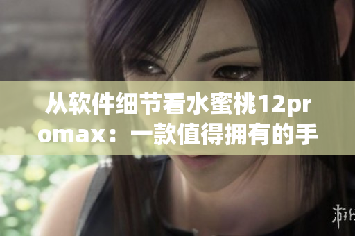 从软件细节看水蜜桃12promax：一款值得拥有的手机