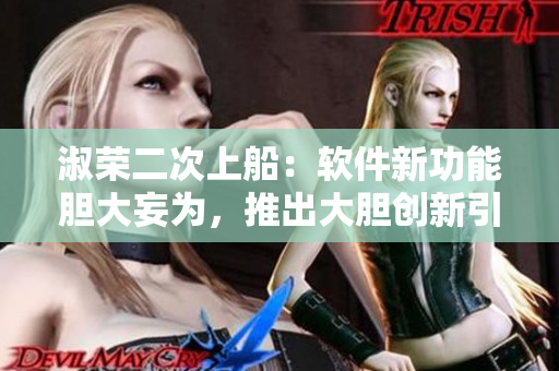 淑荣二次上船：软件新功能胆大妄为，推出大胆创新引领行业