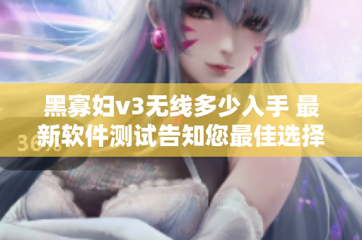黑寡妇v3无线多少入手 最新软件测试告知您最佳选择