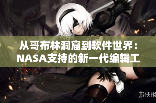 从哥布林洞窟到软件世界：NASA支持的新一代编辑工具如何提升创作效率