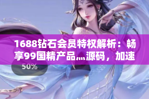 1688钻石会员特权解析：畅享99国精产品灬源码，加速软件开发！