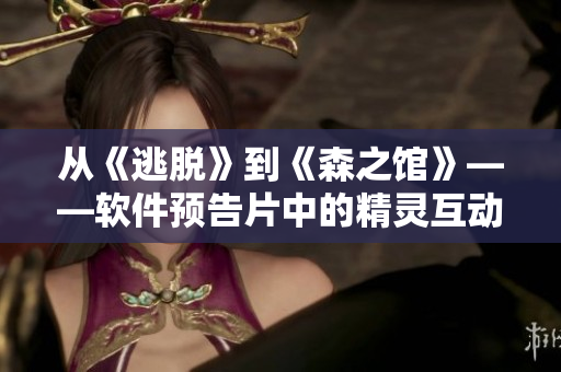 从《逃脱》到《森之馆》——软件预告片中的精灵互动