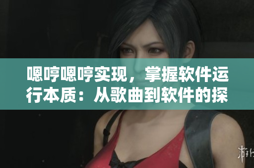 嗯哼嗯哼实现，掌握软件运行本质：从歌曲到软件的探索之路