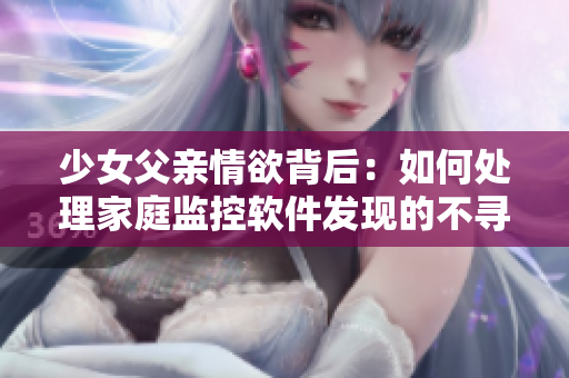少女父亲情欲背后：如何处理家庭监控软件发现的不寻常访问记录？