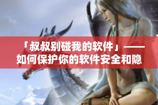 「叔叔别碰我的软件」——如何保护你的软件安全和隐私