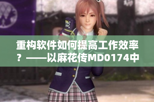 重构软件如何提高工作效率？——以麻花传MD0174中的沈娜娜为例