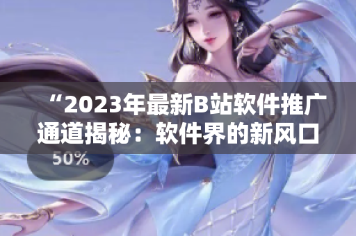 “2023年最新B站软件推广通道揭秘：软件界的新风口？”
