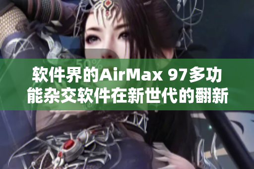 软件界的AirMax 97多功能杂交软件在新世代的翻新
