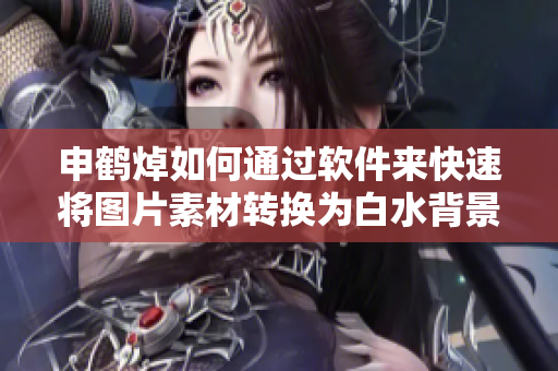 申鹤焯如何通过软件来快速将图片素材转换为白水背景？——实用教程！