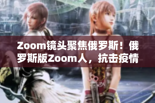 Zoom镜头聚焦俄罗斯！俄罗斯版Zoom人，抗击疫情，助力在线办公！