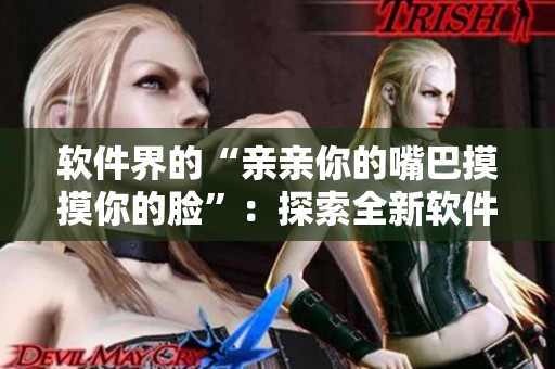 软件界的“亲亲你的嘴巴摸摸你的脸”：探索全新软件操作体验