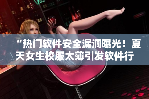 “热门软件安全漏洞曝光！夏天女生校服太薄引发软件行业警示”