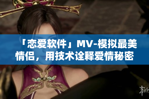 「恋爱软件」MV-模拟最美情侣，用技术诠释爱情秘密