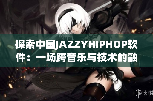 探索中国JAZZYHIPHOP软件：一场跨音乐与技术的融合之旅