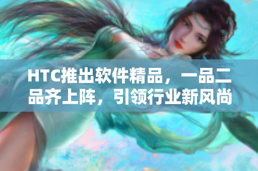HTC推出软件精品，一品二品齐上阵，引领行业新风尚！