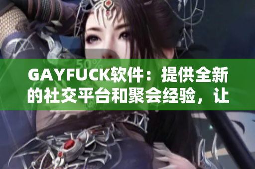 GAYFUCK软件：提供全新的社交平台和聚会经验，让你畅所欲言！