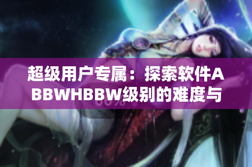 超级用户专属：探索软件ABBWHBBW级别的难度与实用性